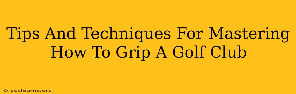 Tips And Techniques For Mastering How To Grip A Golf Club