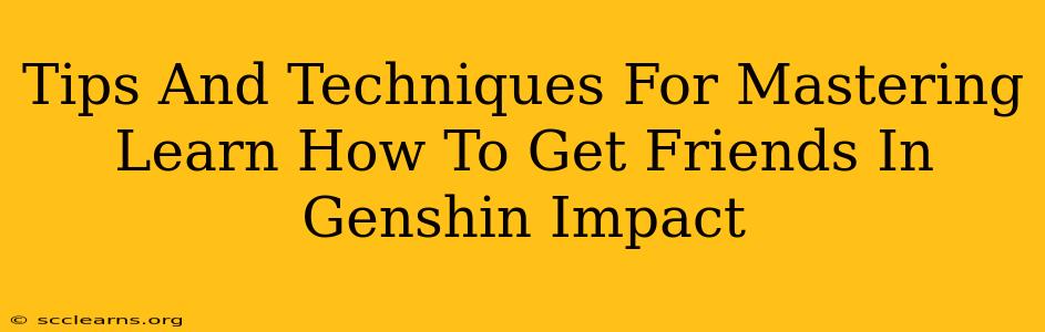 Tips And Techniques For Mastering Learn How To Get Friends In Genshin Impact