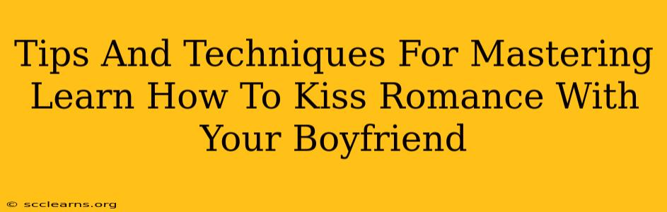 Tips And Techniques For Mastering Learn How To Kiss Romance With Your Boyfriend