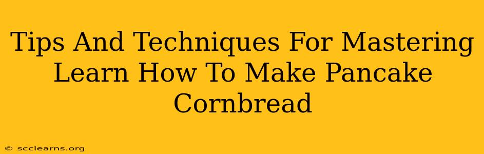 Tips And Techniques For Mastering Learn How To Make Pancake Cornbread