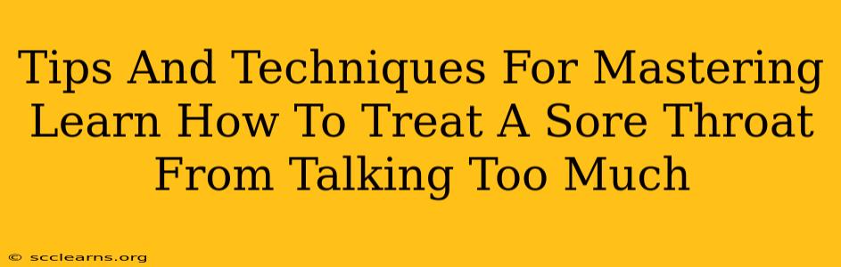 Tips And Techniques For Mastering Learn How To Treat A Sore Throat From Talking Too Much