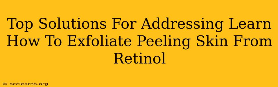 Top Solutions For Addressing Learn How To Exfoliate Peeling Skin From Retinol