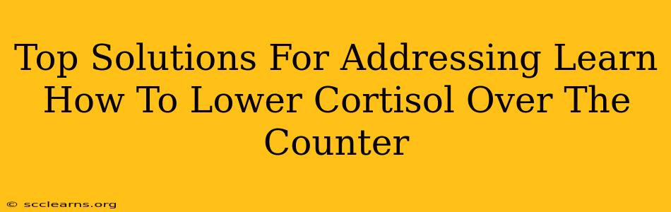 Top Solutions For Addressing Learn How To Lower Cortisol Over The Counter