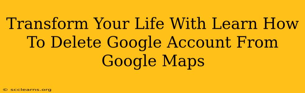 Transform Your Life With Learn How To Delete Google Account From Google Maps