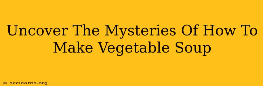 Uncover The Mysteries Of How To Make Vegetable Soup