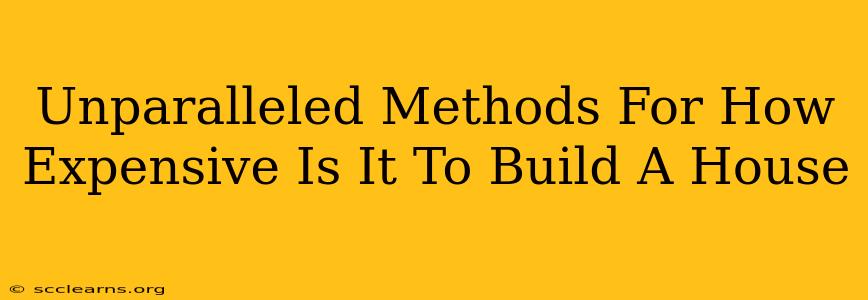 Unparalleled Methods For How Expensive Is It To Build A House