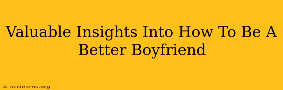 Valuable Insights Into How To Be A Better Boyfriend