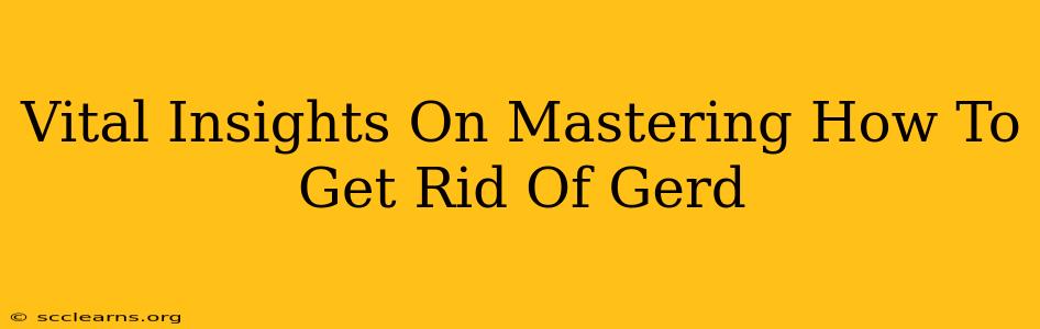 Vital Insights On Mastering How To Get Rid Of Gerd